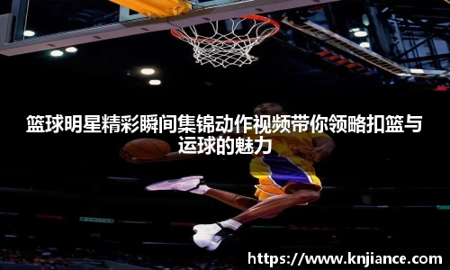 篮球明星精彩瞬间集锦动作视频带你领略扣篮与运球的魅力
